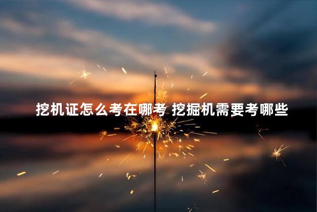 挖机证怎么考在哪考 挖掘机需要考哪些证